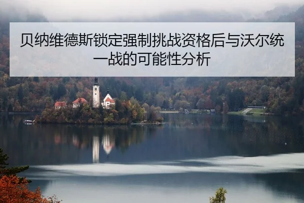 贝纳维德斯锁定强制挑战资格后与沃尔统一战的可能性分析
