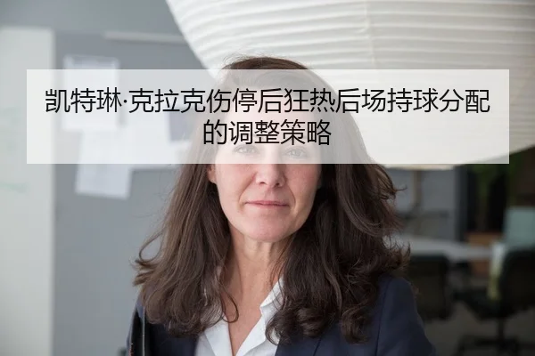 凯特琳·克拉克伤停后狂热后场持球分配的调整策略