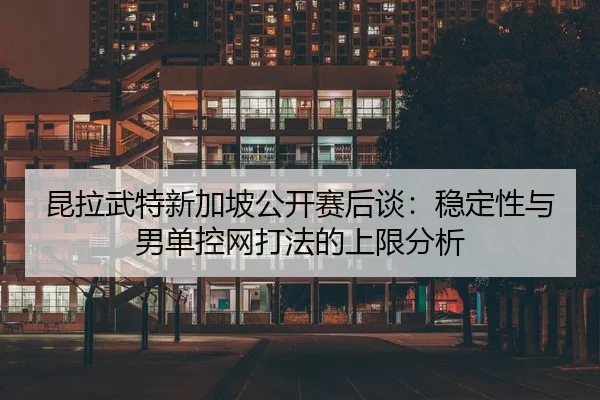 昆拉武特新加坡公开赛后谈：稳定性与男单控网打法的上限分析