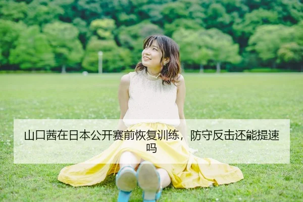 山口茜在日本公开赛前恢复训练，防守反击还能提速吗