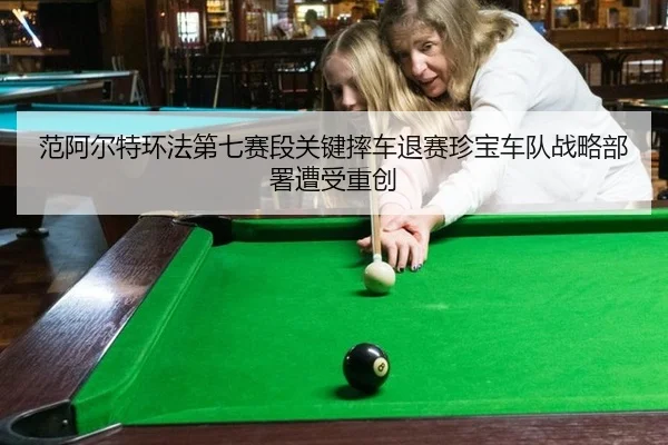 范阿尔特环法第七赛段关键摔车退赛珍宝车队战略部署遭受重创