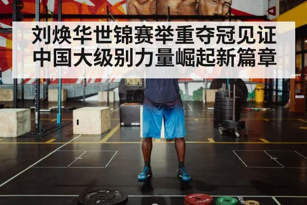 刘焕华世锦赛举重夺冠见证中国大级别力量崛起新篇章