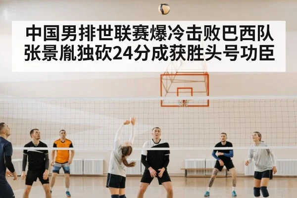 中国男排世联赛爆冷击败巴西队 张景胤独砍24分成获胜头号功臣