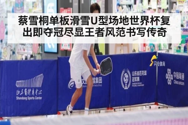 蔡雪桐单板滑雪U型场地世界杯复出即夺冠尽显王者风范书写传奇
