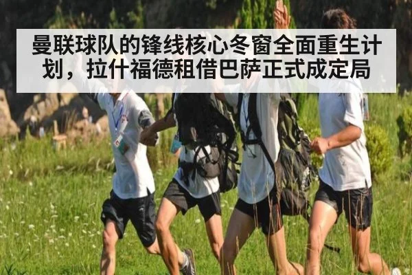 曼联球队的锋线核心冬窗全面重生计划，拉什福德租借巴萨正式成定局